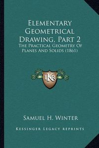 Cover image for Elementary Geometrical Drawing, Part 2: The Practical Geometry of Planes and Solids (1861)