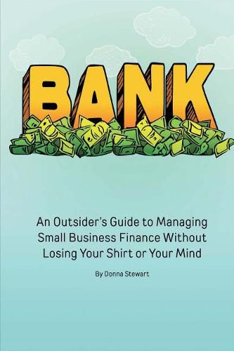 Cover image for Bank: An Outsider's Guide to Managing Small Business Finance Without Losing Your Shirt or Your Mind