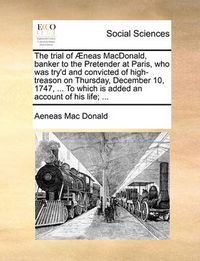 Cover image for The Trial of Neas MacDonald, Banker to the Pretender at Paris, Who Was Try'd and Convicted of High-Treason on Thursday, December 10, 1747, ... to Which Is Added an Account of His Life; ...