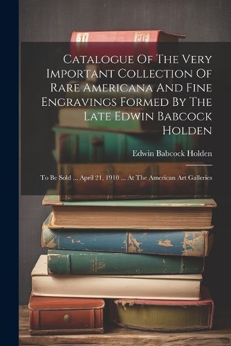 Cover image for Catalogue Of The Very Important Collection Of Rare Americana And Fine Engravings Formed By The Late Edwin Babcock Holden