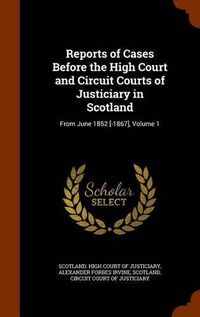 Cover image for Reports of Cases Before the High Court and Circuit Courts of Justiciary in Scotland: From June 1852 [-1867], Volume 1