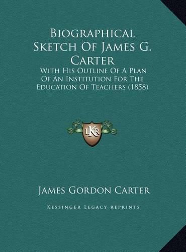 Biographical Sketch of James G. Carter: With His Outline of a Plan of an Institution for the Education of Teachers (1858)