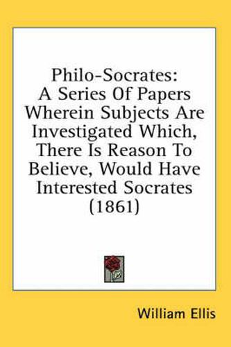 Cover image for Philo-Socrates: A Series of Papers Wherein Subjects Are Investigated Which, There Is Reason to Believe, Would Have Interested Socrates (1861)