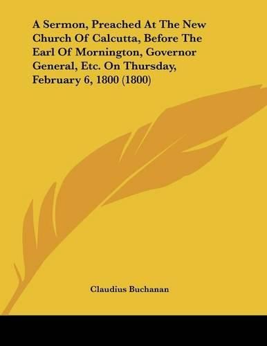 A Sermon, Preached at the New Church of Calcutta, Before the Earl of Mornington, Governor General, Etc. on Thursday, February 6, 1800 (1800)