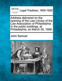 Cover image for Address Delivered on the Opening of the Law Library of the Law Association of Philadelphia: In the Public Buildings, at Philadelphia, on March 30, 1898.