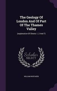 Cover image for The Geology of London and of Part of the Thames Valley: (Explanation of Sheets 1, 2 and 7)