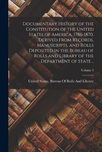 Cover image for Documentary History of the Constitution of the United States of America, 1786-1870. Derived From Records, Manuscripts, and Rolls Deposited in the Bureau of Rolls and Library of the Department of State ..; Volume 3