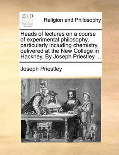 Cover image for Heads of Lectures on a Course of Experimental Philosophy, Particularly Including Chemistry, Delivered at the New College in Hackney. by Joseph Priestley ...