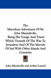 Cover image for The Marvelous Adventures of Sir John Maundevile: Being His Voyage and Travel Which Treateth of the Way to Jerusalem and of the Marvels of Ind with Other Islands and Countries