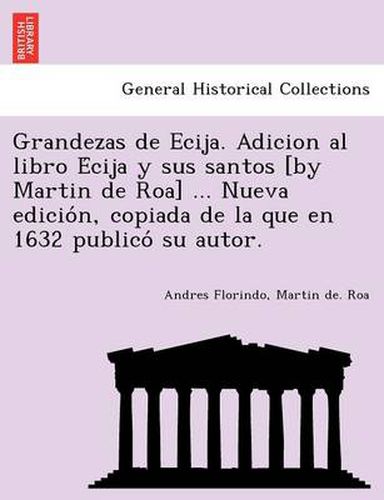 Grandezas de Ecija. Adicion al libro E&#769;cija y sus santos [by Martin de Roa] ... Nueva edicio&#769;n, copiada de la que en 1632 publico&#769; su autor.