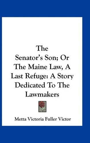 The Senator's Son; Or the Maine Law, a Last Refuge: A Story Dedicated to the Lawmakers