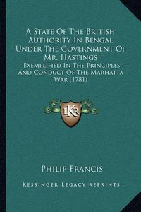 Cover image for A State of the British Authority in Bengal Under the Government of Mr. Hastings: Exemplified in the Principles and Conduct of the Marhatta War (1781)