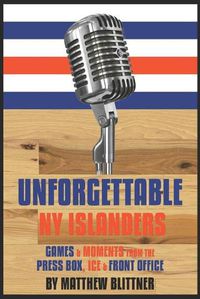 Cover image for Unforgettable NY Islanders: Games & Moments from the Press Box, Ice & Front Office