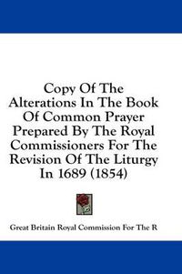 Cover image for Copy of the Alterations in the Book of Common Prayer Prepared by the Royal Commissioners for the Revision of the Liturgy in 1689 (1854)