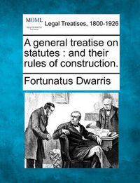 Cover image for A General Treatise on Statutes: And Their Rules of Construction.