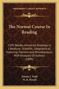 Cover image for The Normal Course in Reading: Fifth Reader, Advanced Readings in Literature; Scientific, Geographical, Historical, Patriotic and Miscellaneous, with Analyses of Authors (1896)