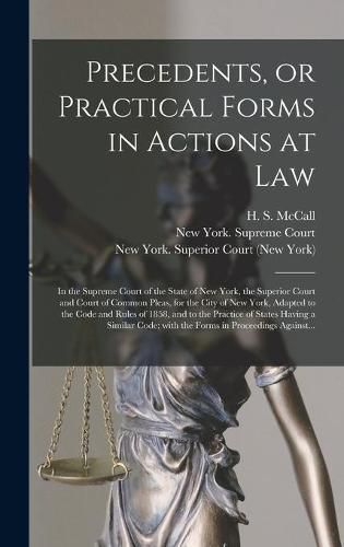 Precedents, or Practical Forms in Actions at Law: in the Supreme Court of the State of New York, the Superior Court and Court of Common Pleas, for the City of New York, Adapted to the Code and Rules of 1858, and to the Practice of States Having A...