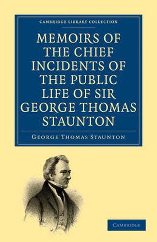 Memoirs of the Chief Incidents of the Public Life of Sir George Thomas Staunton, Bart., Hon. D.C.L. of Oxford: One of the King's Commissioners to the Court of Pekin, and Afterwards for Some Time Member of Parliament for South Hampshire