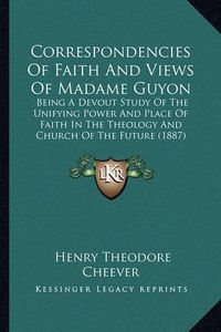 Cover image for Correspondencies of Faith and Views of Madame Guyon: Being a Devout Study of the Unifying Power and Place of Faith in the Theology and Church of the Future (1887)