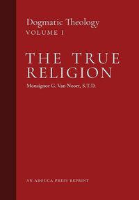 Cover image for The True Religion: Dogmatic Theology (Volume 1)