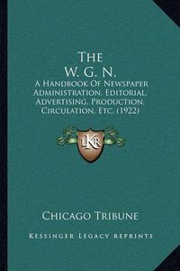 Cover image for The W. G. N.: A Handbook of Newspaper Administration, Editorial, Advertising, Production, Circulation, Etc. (1922)