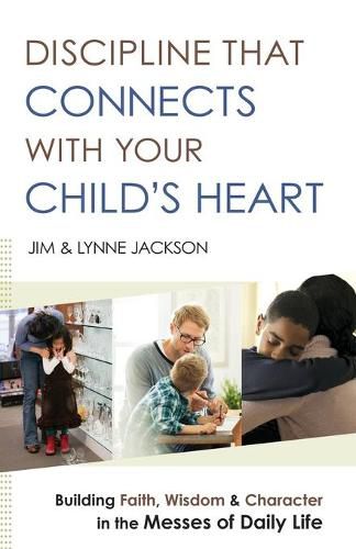 Discipline That Connects With Your Child"s Heart - Building Faith, Wisdom, and Character in the Messes of Daily Life