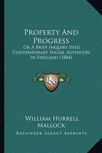 Cover image for Property and Progress: Or a Brief Inquiry Into Contemporary Social Agitation in England (1884)