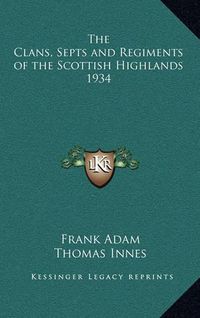 Cover image for The Clans, Septs and Regiments of the Scottish Highlands 1934