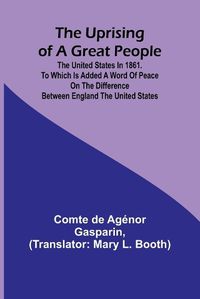 Cover image for The Uprising of a Great People; The United States in 1861. to Which is Added a Word of Peace on the Difference Between England the United States.