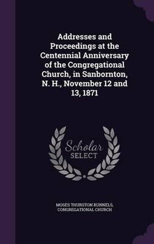 Cover image for Addresses and Proceedings at the Centennial Anniversary of the Congregational Church, in Sanbornton, N. H., November 12 and 13, 1871