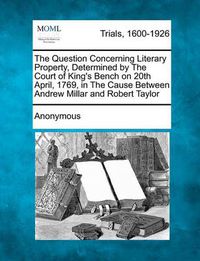 Cover image for The Question Concerning Literary Property, Determined by the Court of King's Bench on 20th April, 1769, in the Cause Between Andrew Millar and Robert Taylor