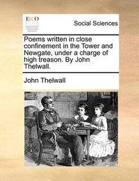 Cover image for Poems Written in Close Confinement in the Tower and Newgate, Under a Charge of High Treason. by John Thelwall.