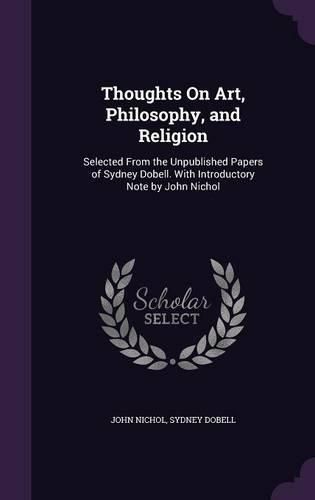 Thoughts on Art, Philosophy, and Religion: Selected from the Unpublished Papers of Sydney Dobell. with Introductory Note by John Nichol