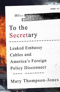 Cover image for To the Secretary: Leaked Embassy Cables and America's Foreign Policy Disconnect