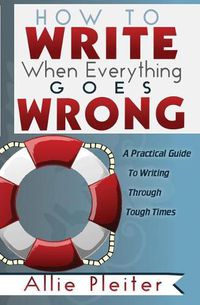 Cover image for How to WRITE When Everything Goes WRONG: A Practical Guide to Writing Through Tough Times