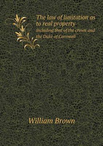 The law of limitation as to real property including that of the crown and the Duke of Cornwall