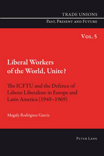 Cover image for Liberal Workers of the World, Unite?: The ICFTU and the Defence of Labour Liberalism in Europe and Latin America (1949-1969)