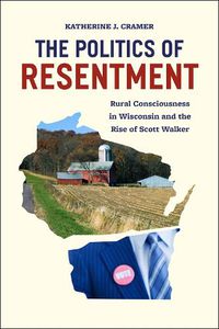 Cover image for The Politics of Resentment - Rural Consciousness in Wisconsin and the Rise of Scott Walker