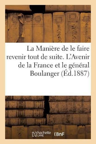 La Maniere de Le Faire Revenir Tout de Suite. l'Avenir de la France Et Le General Boulanger