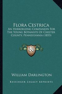 Cover image for Flora Cestrica: An Herborizing Companion for the Young Botanists of Chester County, Pennsylvania (1853)