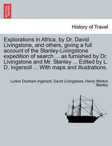 Cover image for Explorations in Africa, by Dr. David Livingstone, and Others, Giving a Full Account of the Stanley-Livingstone Expedition of Search ... as Furnished by Dr. Livingstone and Mr. Stanley ... Edited by L. D. Ingersoll ... with Maps and Illustrations.