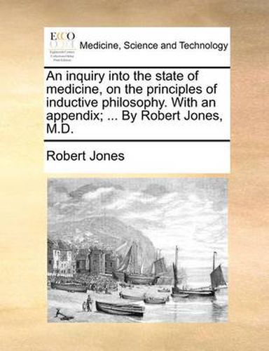 Cover image for An Inquiry Into the State of Medicine, on the Principles of Inductive Philosophy. with an Appendix; ... by Robert Jones, M.D.