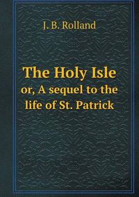 Cover image for The Holy Isle or, A sequel to the life of St. Patrick