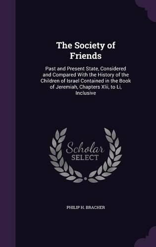 Cover image for The Society of Friends: Past and Present State, Considered and Compared with the History of the Children of Israel Contained in the Book of Jeremiah, Chapters XLII, to Li, Inclusive