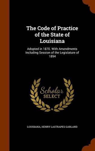 Cover image for The Code of Practice of the State of Louisiana: Adopted in 1870. with Amendments Including Session of the Legislature of 1894