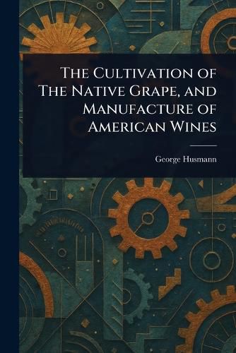 Cover image for The Cultivation of The Native Grape, and Manufacture of American Wines