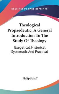 Cover image for Theological Propaedeutic; A General Introduction to the Study of Theology: Exegetical, Historical, Systematic and Practical