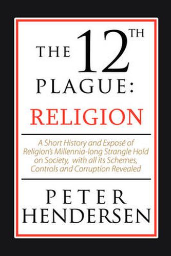 Cover image for The 12th Plague: Religion: A Short History and Expos of Religion's Millennia-Long Strangle Hold on Society, with All Its Schemes, Controls and Corruption Revealed