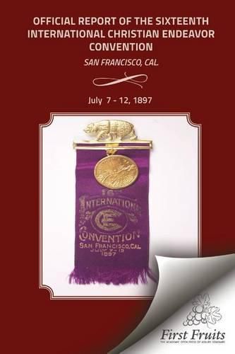 Offical Report of the Sixteenth International Christian Endeavor Convention: Held In The Mechanics', Woodwards' Pavilions, And In Many Churches. San Francisco, Cal., July 7 - 12, 1897.