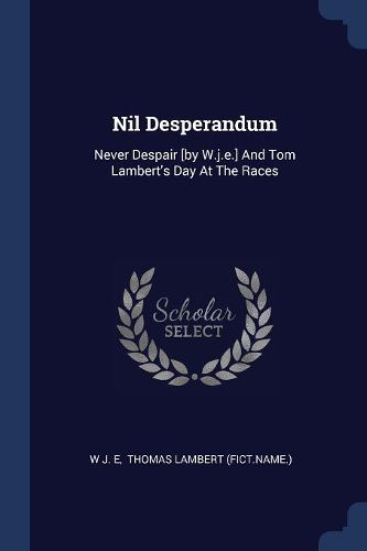 Cover image for Nil Desperandum: Never Despair [by W.J.E.] and Tom Lambert's Day at the Races